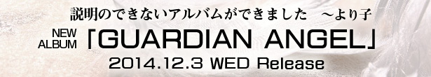 説明のできないアルバムができました ～より子 new album「GUARDIAN ANGEL」2014.12.3 WED Release